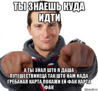 ты знаешь куда идти а ты знал што я даша путешествинеца так што нам нада грёбаная карта покажи ей фак карта фак