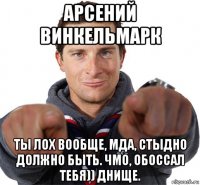 арсений винкельмарк ты лох вообще, мда, стыдно должно быть. чмо, обоссал тебя)) днище.