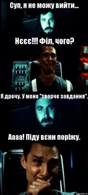 Суп, я не можу вийти... Нєєє!!! Філ, чого? Я дрочу. У мене "творче завдання". Аааа! Піду вєни поріжу.