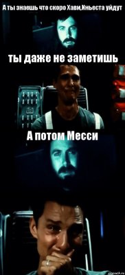 А ты знаешь что скоро Хави,Иньеста уйдут ты даже не заметишь А потом Месси 