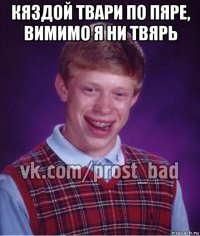 кяздой твари по пяре, вимимо я ни твярь 