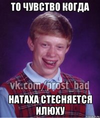 то чувство когда натаха стесняется илюху