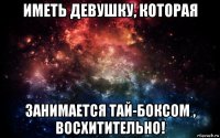 иметь девушку, которая занимается тай-боксом , восхитительно!