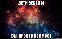 дети беседы вы просто космос!