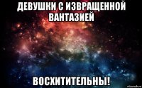 девушки с извращенной вантазией восхитительны!