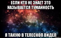 если кто не знает это называется туманность я такую в телескоп видел