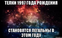 телки 1997 года рождения становятся легальны в этом году