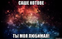 саше котове ты моя любимая!