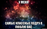 у меня самые классные подру я люблю вас