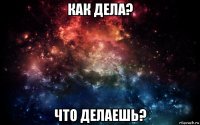 как дела? что делаешь?