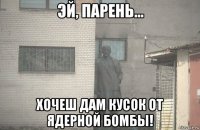  хочеш дам кусок от ядерной бомбы!