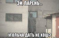  уголька дать не хош?