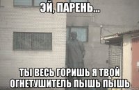  ты весь горишь я твой огнетушитель пышь пышь