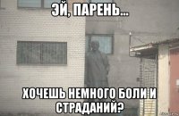  хочешь немного боли и страданий?