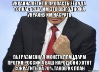 украина летит в пропасть.её туда толкает сша.им это выгодно.на украину им насрать вы разменная монета.плацдарм против россии а ваш народ они хотят сократить на 70%.таков их план