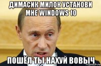 димасик милок установи мне windows 10 пошёл ты нахуй вовыч