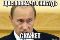 щас вовка что нибудь скажет