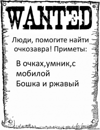 Люди, помогите найти очкозавра! Приметы: В очках,умник,с мобилой
Бошка и ржавый