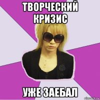 творческий кризис уже заебал