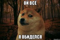 ой всё я обиделся