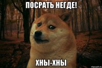 посрать негде! хны-хны