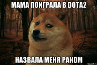 мама поиграла в dota2 назвала меня раком