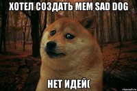 хотел создать мем sad dog нет идей(