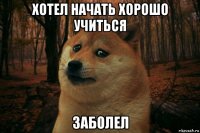 хотел начать хорошо учиться заболел