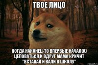 твое лицо когда наконец-то впервые начал(а) целоваться,и вдруг мама кричит "вставай и вали в школу"