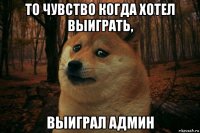 то чувство когда хотел выиграть, выиграл админ