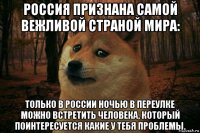 россия признана самой вежливой страной мира: только в россии ночью в переулке можно встретить человека, который поинтересуется какие у тебя проблемы.