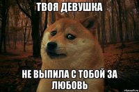 твоя девушка не выпила с тобой за любовь