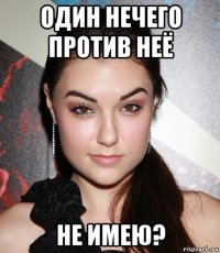 один нечего против неё не имею?