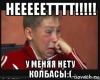 нееееетттт!!!!! у меняя нету колбасы:(