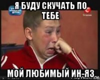 я буду скучать по тебе мой любимый ин-яз