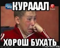 курааал хорош бухать