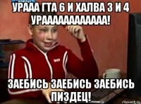 урааа гта 6 и халва 3 и 4 ураааааааааааа! заебись заебись заебись пиздец!