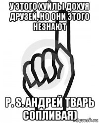 у этого хуйлы дохуя друзей, но они этого незнают р. s. андрей тварь сопливая)