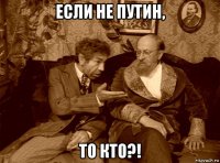 если не путин, то кто?!