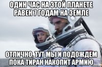 один час на этой планете равен 7 годам на земле отлично, тут мы и подождем пока тиран накопит армию