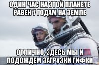 один час на этой планете равен 7 годам на земле отлично, здесь мы и подождем загрузки гифки