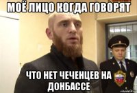 моё лицо когда говорят что нет чеченцев на донбассе