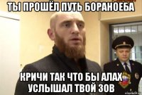 ты прошёл путь бораноеба кричи так что бы алах услышал твой зов