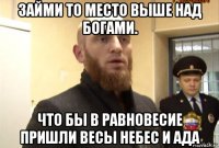 займи то место выше над богами. что бы в равновесие пришли весы небес и ада