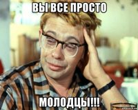 вы все просто молодцы!!!