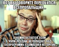 вот вы говорите переобулся, всепропальщик... а чо мне остается, если "купи-продай" не попадает под госпрограмму, а бумагой я не торгую