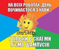 На всіх роботах, день починаєтося з кави... І тільки в скаї ми п'ємо шампусік