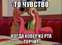 то чувство когда ковер из рта торчит