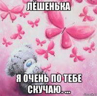 лёшенька я очень по тебе скучаю. ...
