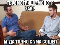 ты смотришь монстр хай? м-да точно с ума сошел